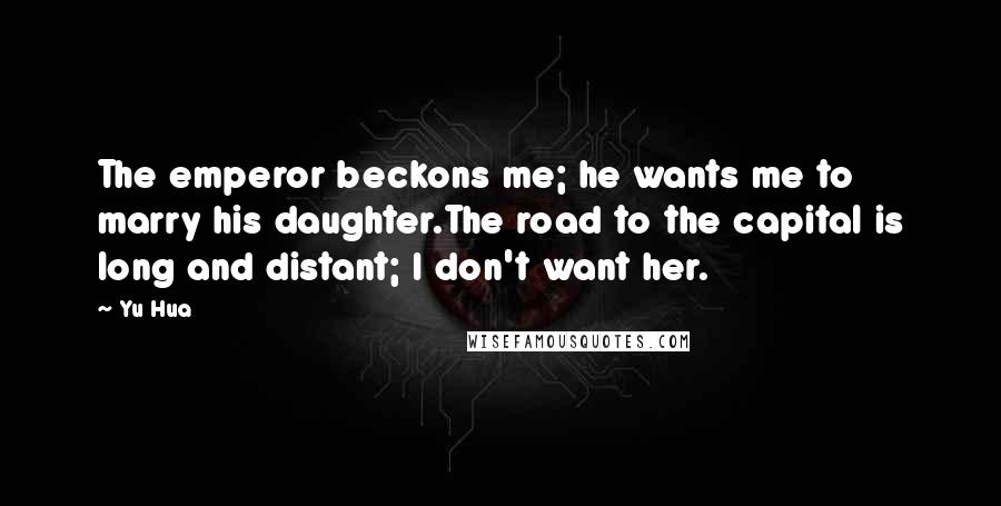 Yu Hua Quotes: The emperor beckons me; he wants me to marry his daughter.The road to the capital is long and distant; I don't want her.