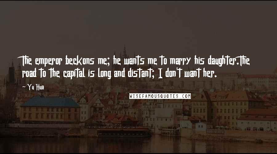 Yu Hua Quotes: The emperor beckons me; he wants me to marry his daughter.The road to the capital is long and distant; I don't want her.