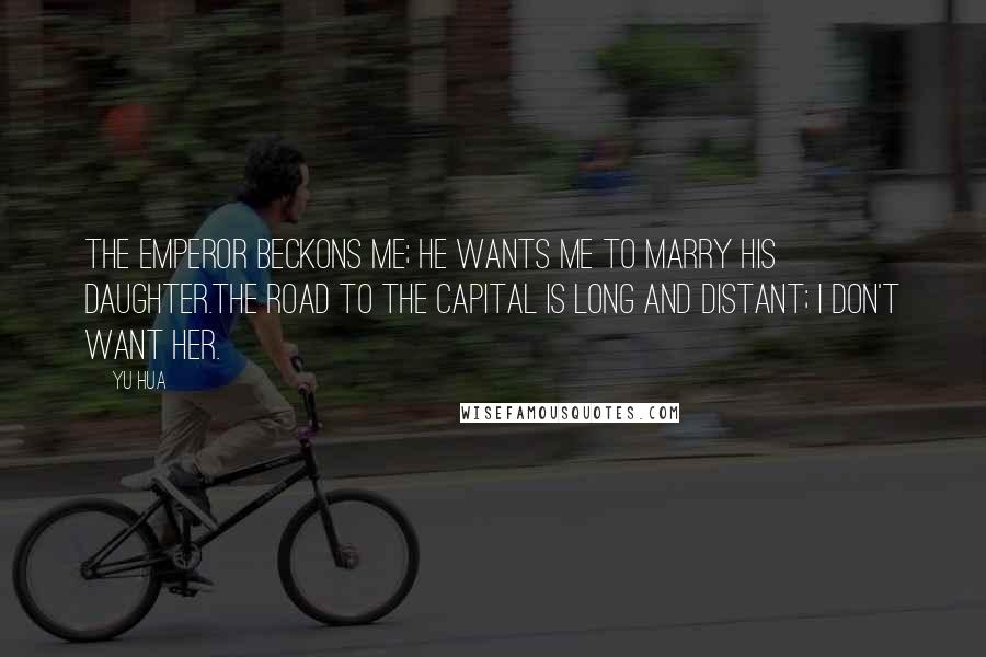 Yu Hua Quotes: The emperor beckons me; he wants me to marry his daughter.The road to the capital is long and distant; I don't want her.