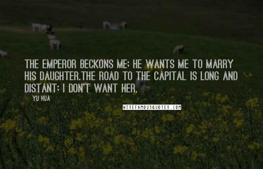 Yu Hua Quotes: The emperor beckons me; he wants me to marry his daughter.The road to the capital is long and distant; I don't want her.