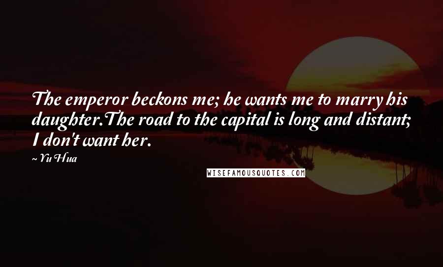 Yu Hua Quotes: The emperor beckons me; he wants me to marry his daughter.The road to the capital is long and distant; I don't want her.