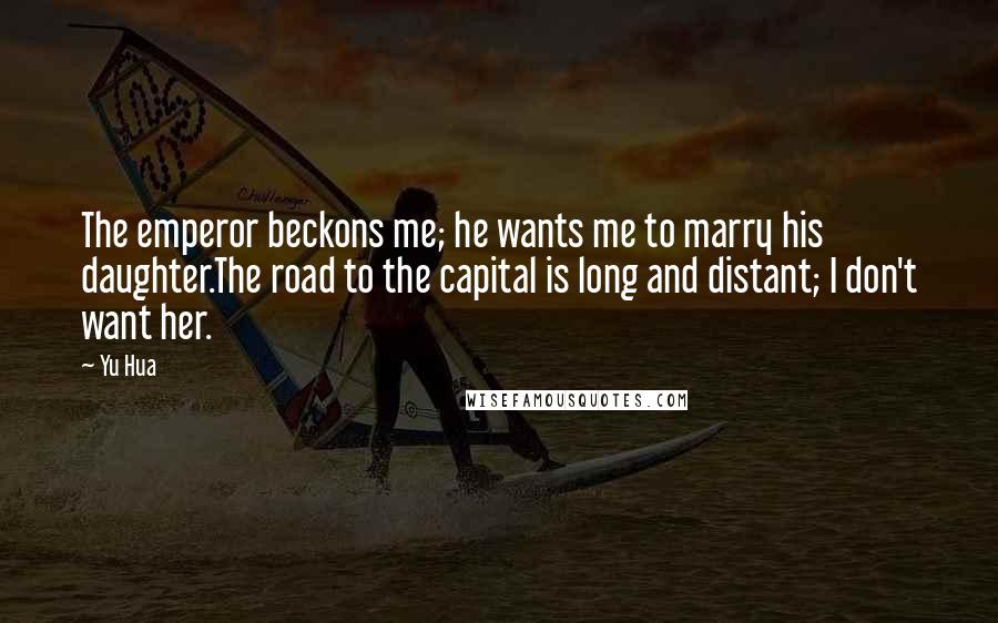 Yu Hua Quotes: The emperor beckons me; he wants me to marry his daughter.The road to the capital is long and distant; I don't want her.