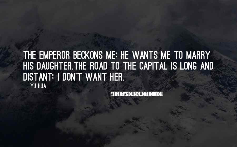 Yu Hua Quotes: The emperor beckons me; he wants me to marry his daughter.The road to the capital is long and distant; I don't want her.