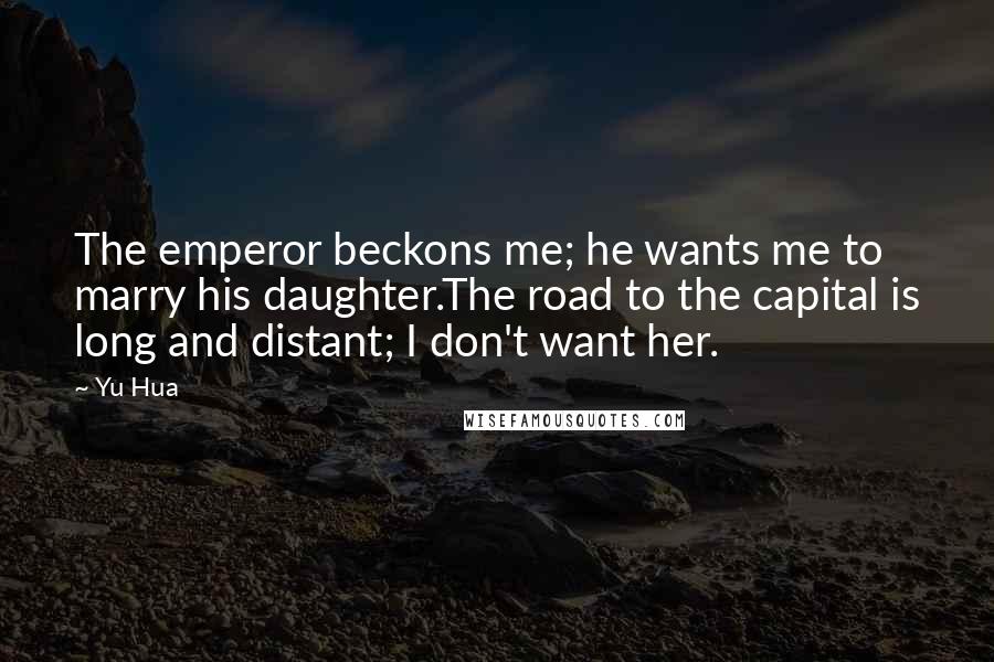 Yu Hua Quotes: The emperor beckons me; he wants me to marry his daughter.The road to the capital is long and distant; I don't want her.