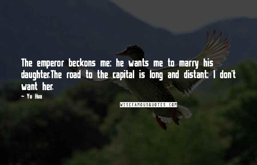 Yu Hua Quotes: The emperor beckons me; he wants me to marry his daughter.The road to the capital is long and distant; I don't want her.