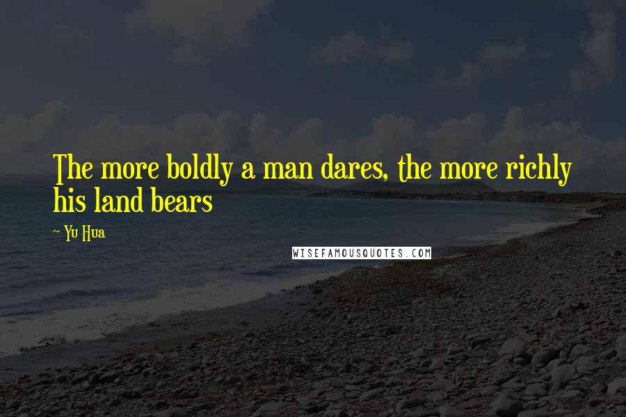 Yu Hua Quotes: The more boldly a man dares, the more richly his land bears