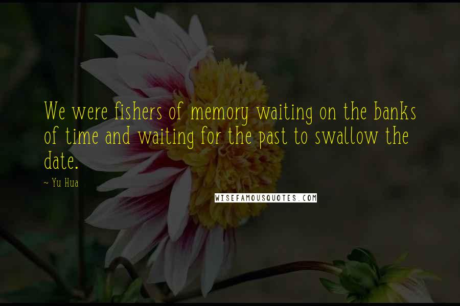 Yu Hua Quotes: We were fishers of memory waiting on the banks of time and waiting for the past to swallow the date.