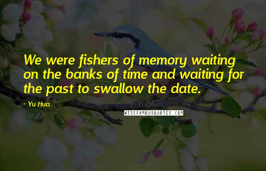Yu Hua Quotes: We were fishers of memory waiting on the banks of time and waiting for the past to swallow the date.
