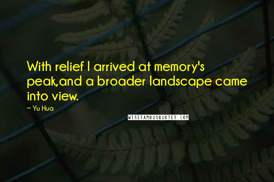 Yu Hua Quotes: With relief I arrived at memory's peak,and a broader landscape came into view.