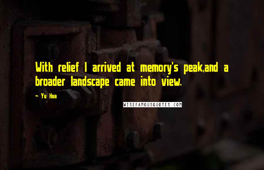 Yu Hua Quotes: With relief I arrived at memory's peak,and a broader landscape came into view.