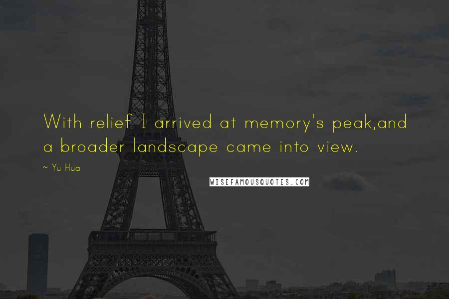 Yu Hua Quotes: With relief I arrived at memory's peak,and a broader landscape came into view.