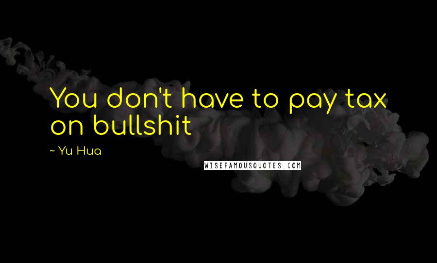 Yu Hua Quotes: You don't have to pay tax on bullshit
