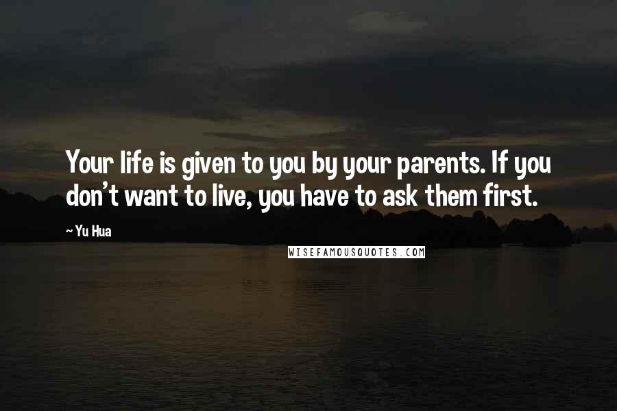 Yu Hua Quotes: Your life is given to you by your parents. If you don't want to live, you have to ask them first.