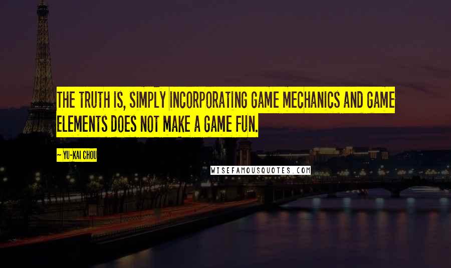 Yu-kai Chou Quotes: The truth is, simply incorporating game mechanics and game elements does not make a game fun.