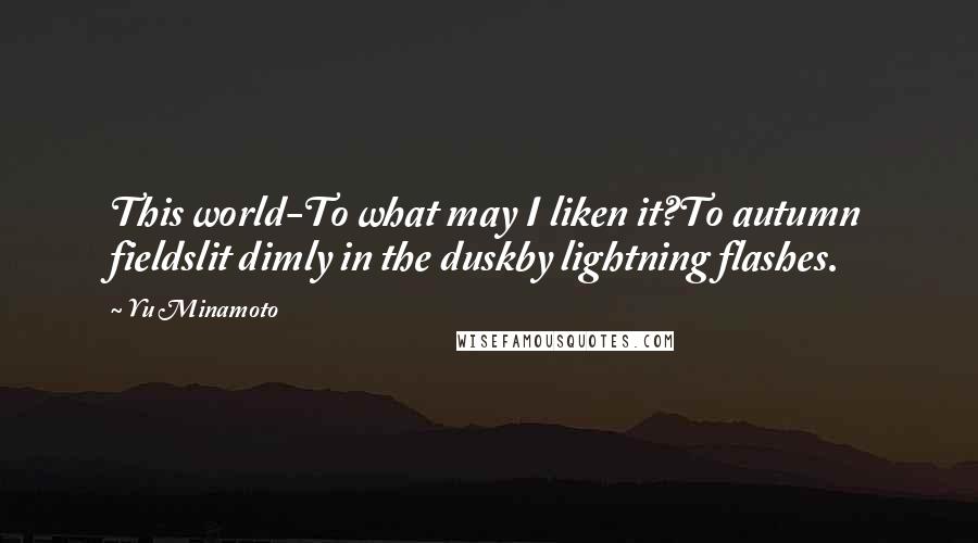 Yu Minamoto Quotes: This world-To what may I liken it?To autumn fieldslit dimly in the duskby lightning flashes.