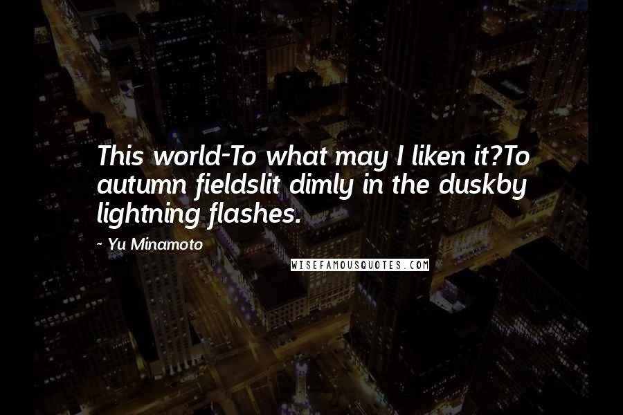 Yu Minamoto Quotes: This world-To what may I liken it?To autumn fieldslit dimly in the duskby lightning flashes.