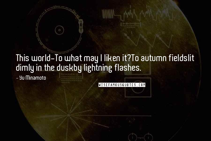 Yu Minamoto Quotes: This world-To what may I liken it?To autumn fieldslit dimly in the duskby lightning flashes.