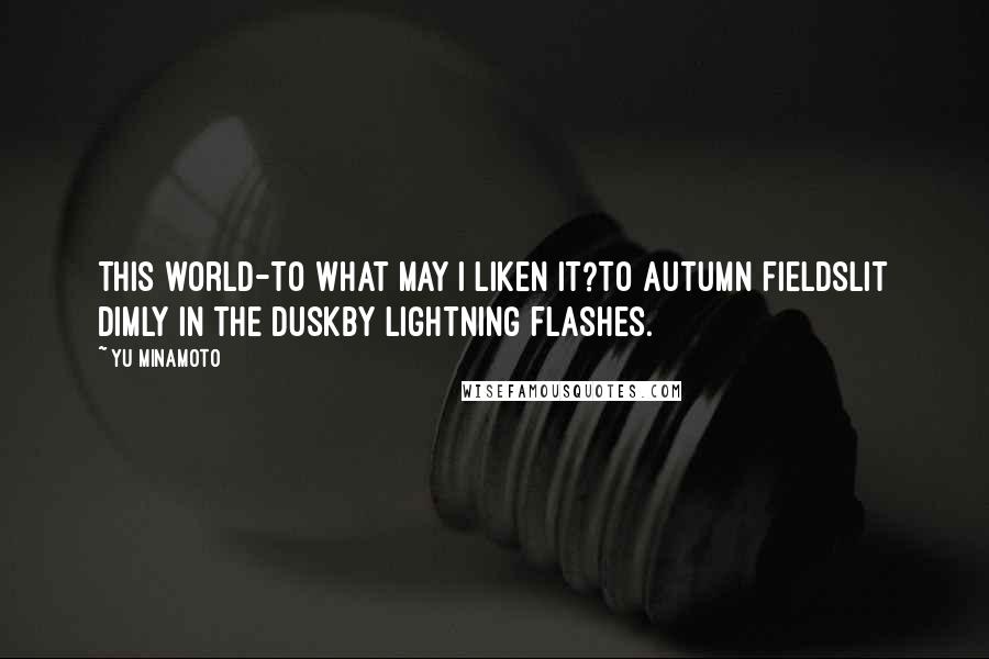 Yu Minamoto Quotes: This world-To what may I liken it?To autumn fieldslit dimly in the duskby lightning flashes.