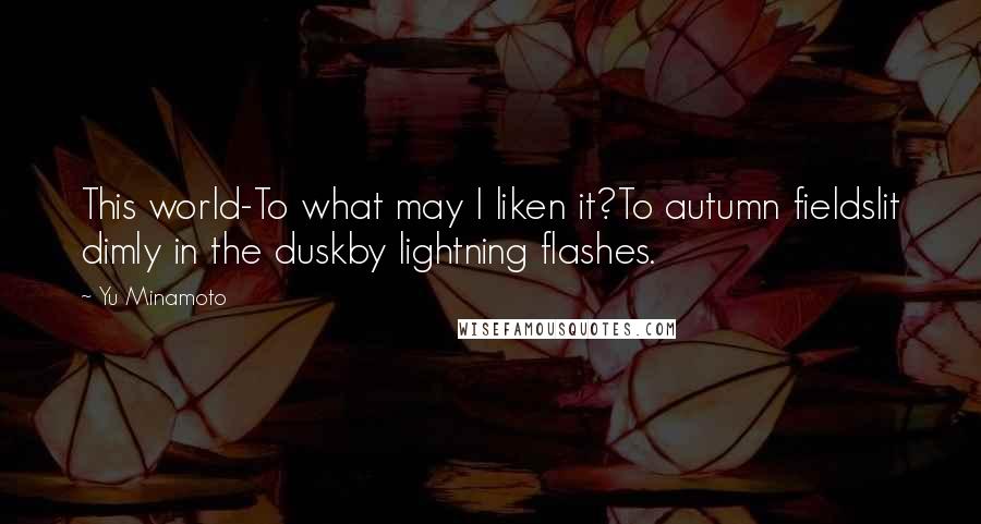 Yu Minamoto Quotes: This world-To what may I liken it?To autumn fieldslit dimly in the duskby lightning flashes.