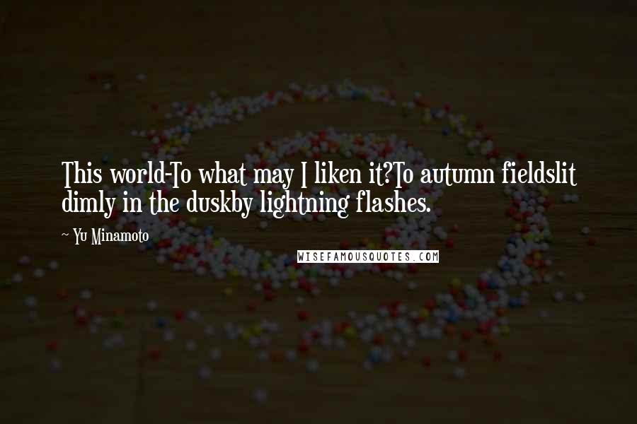 Yu Minamoto Quotes: This world-To what may I liken it?To autumn fieldslit dimly in the duskby lightning flashes.