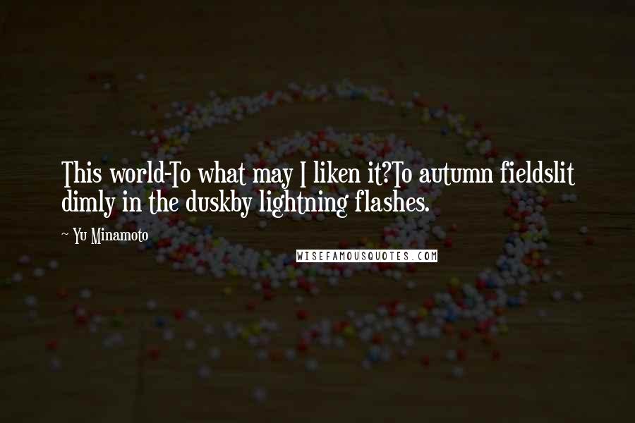 Yu Minamoto Quotes: This world-To what may I liken it?To autumn fieldslit dimly in the duskby lightning flashes.