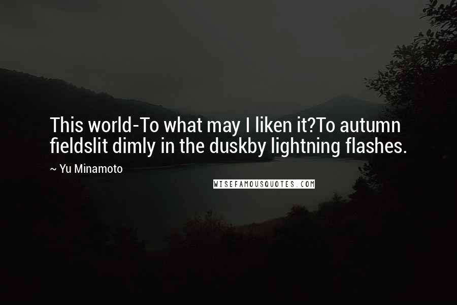 Yu Minamoto Quotes: This world-To what may I liken it?To autumn fieldslit dimly in the duskby lightning flashes.