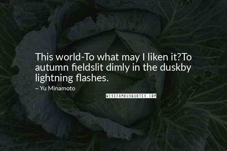 Yu Minamoto Quotes: This world-To what may I liken it?To autumn fieldslit dimly in the duskby lightning flashes.