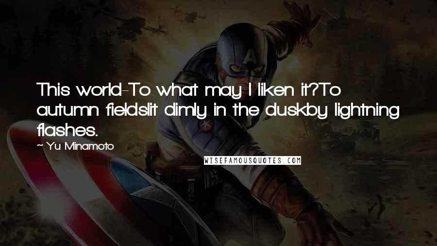 Yu Minamoto Quotes: This world-To what may I liken it?To autumn fieldslit dimly in the duskby lightning flashes.