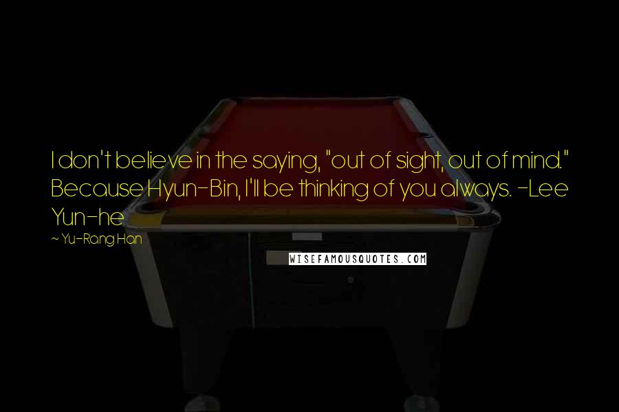 Yu-Rang Han Quotes: I don't believe in the saying, "out of sight, out of mind." Because Hyun-Bin, I'll be thinking of you always. -Lee Yun-he