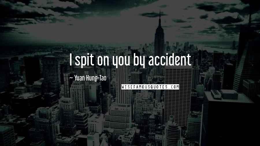 Yuan Hung-Tao Quotes: I spit on you by accident
