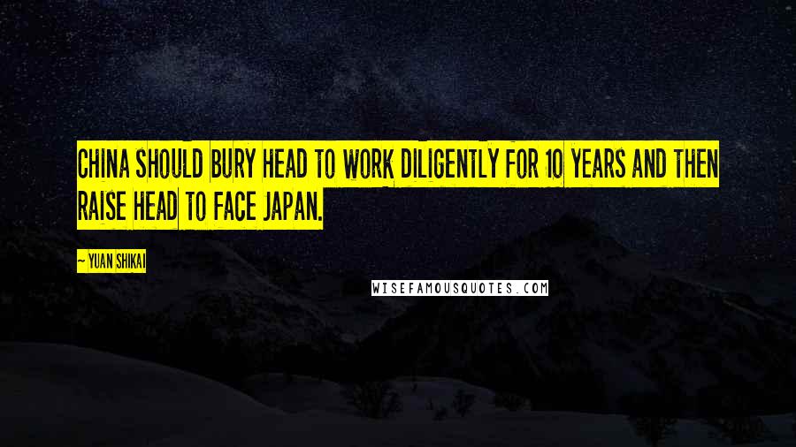 Yuan Shikai Quotes: China should bury head to work diligently for 10 years and then raise head to face Japan.