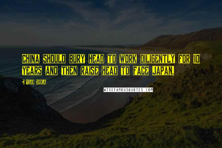 Yuan Shikai Quotes: China should bury head to work diligently for 10 years and then raise head to face Japan.
