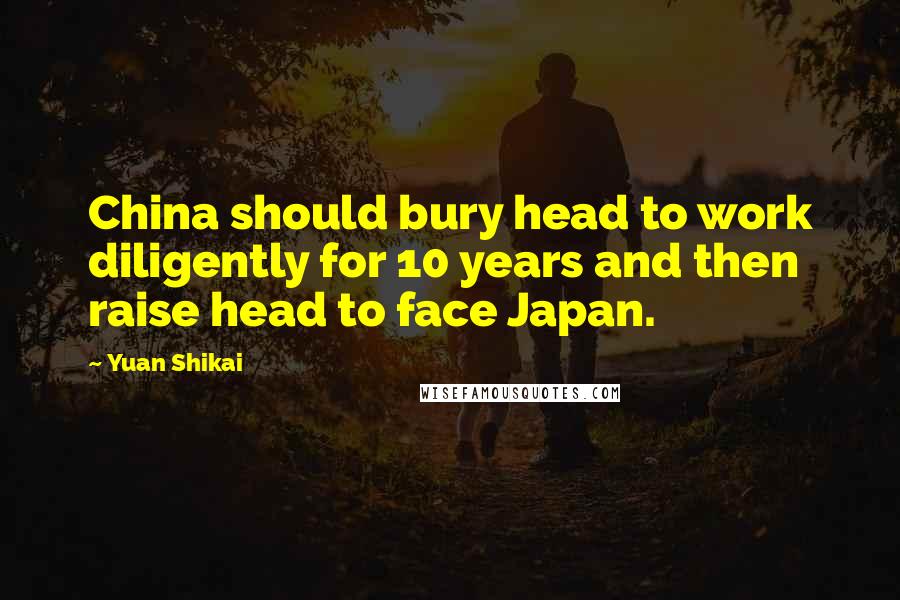 Yuan Shikai Quotes: China should bury head to work diligently for 10 years and then raise head to face Japan.