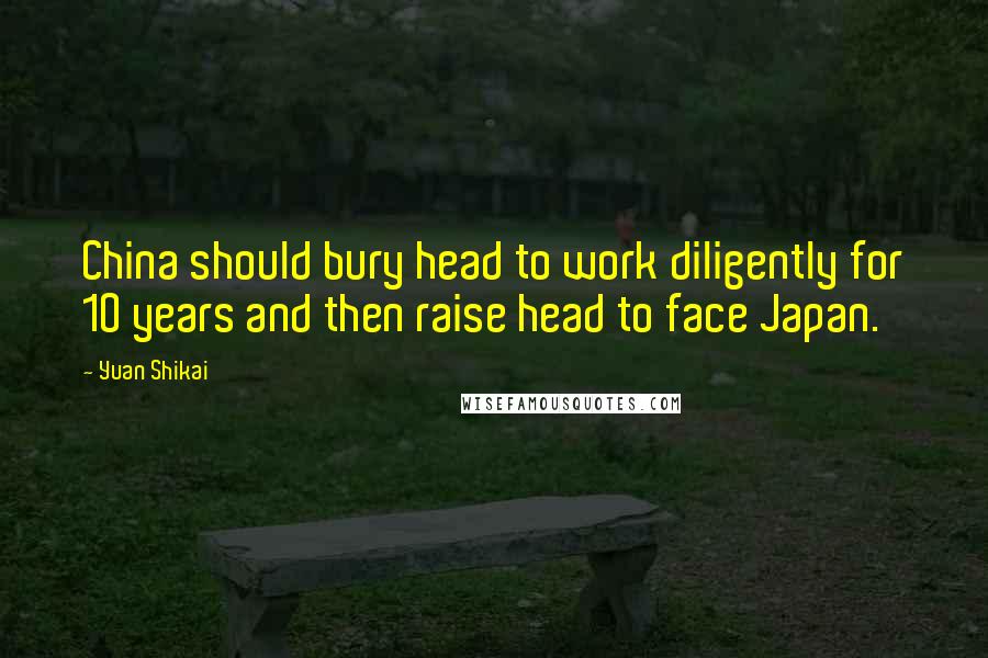 Yuan Shikai Quotes: China should bury head to work diligently for 10 years and then raise head to face Japan.