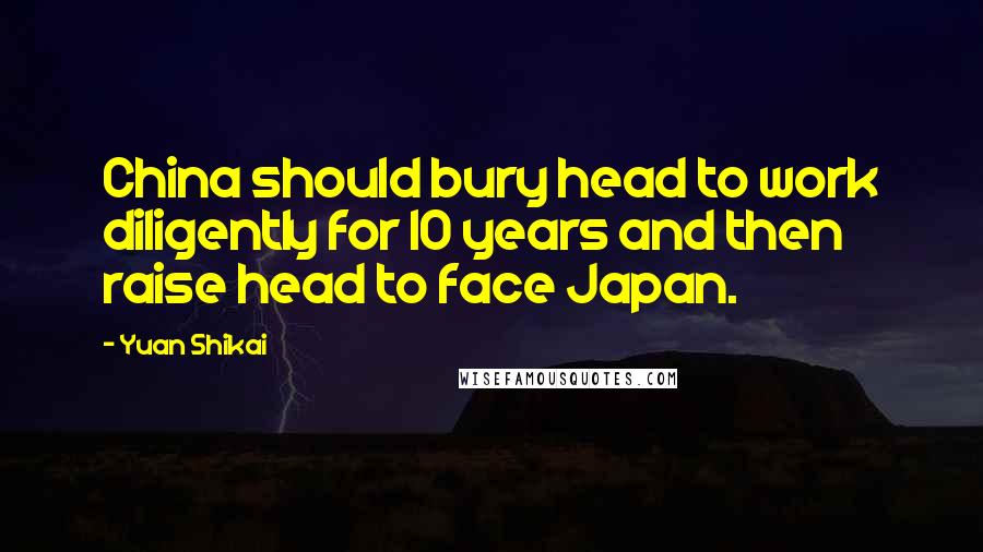 Yuan Shikai Quotes: China should bury head to work diligently for 10 years and then raise head to face Japan.