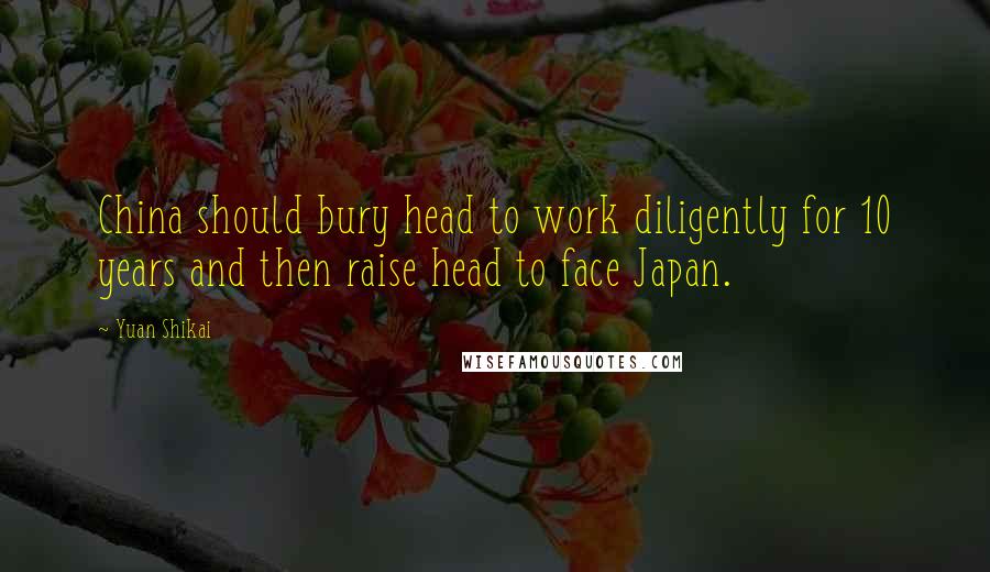 Yuan Shikai Quotes: China should bury head to work diligently for 10 years and then raise head to face Japan.