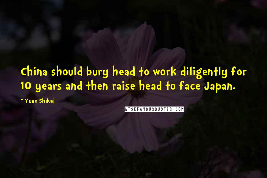 Yuan Shikai Quotes: China should bury head to work diligently for 10 years and then raise head to face Japan.