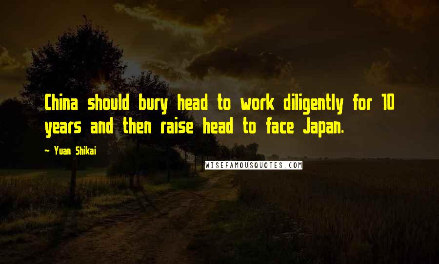 Yuan Shikai Quotes: China should bury head to work diligently for 10 years and then raise head to face Japan.