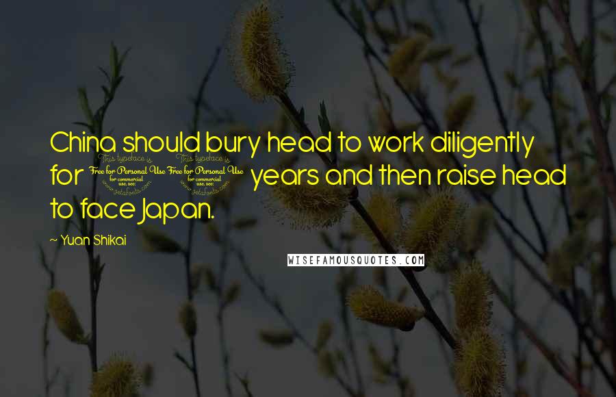 Yuan Shikai Quotes: China should bury head to work diligently for 10 years and then raise head to face Japan.