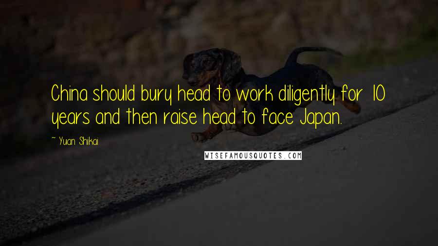 Yuan Shikai Quotes: China should bury head to work diligently for 10 years and then raise head to face Japan.