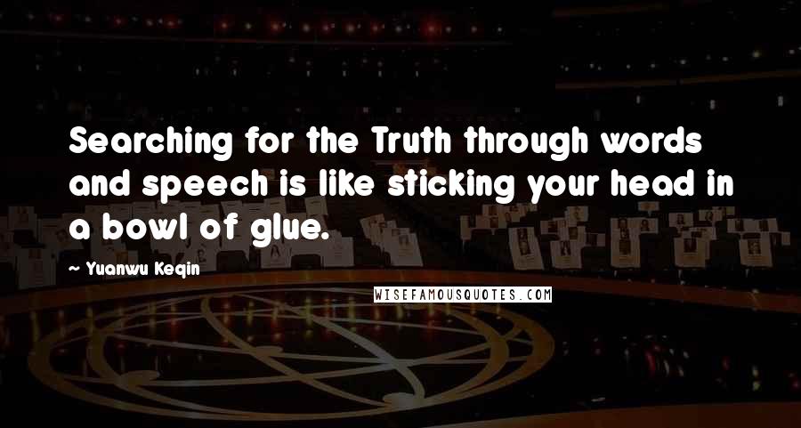 Yuanwu Keqin Quotes: Searching for the Truth through words and speech is like sticking your head in a bowl of glue.