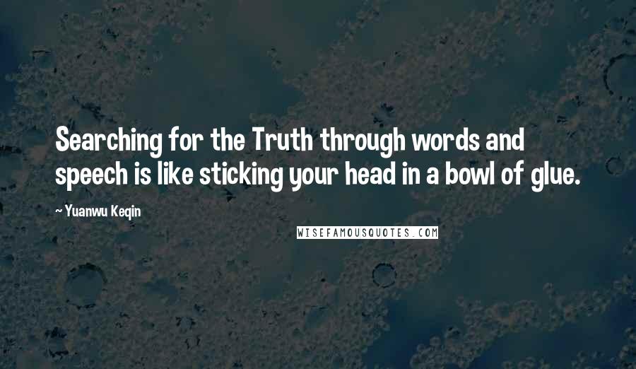 Yuanwu Keqin Quotes: Searching for the Truth through words and speech is like sticking your head in a bowl of glue.