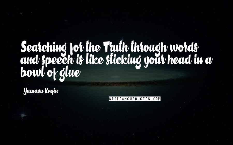 Yuanwu Keqin Quotes: Searching for the Truth through words and speech is like sticking your head in a bowl of glue.