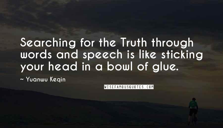 Yuanwu Keqin Quotes: Searching for the Truth through words and speech is like sticking your head in a bowl of glue.