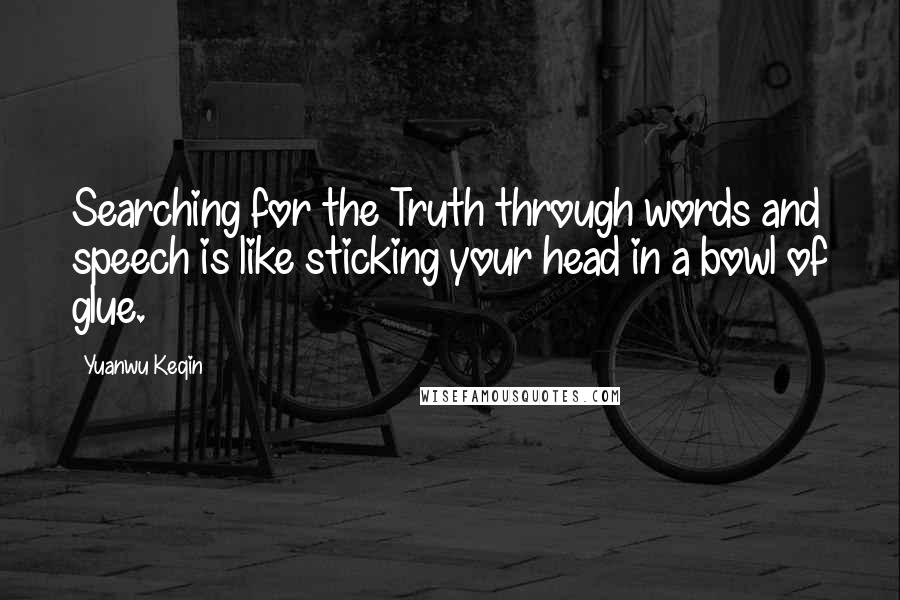 Yuanwu Keqin Quotes: Searching for the Truth through words and speech is like sticking your head in a bowl of glue.