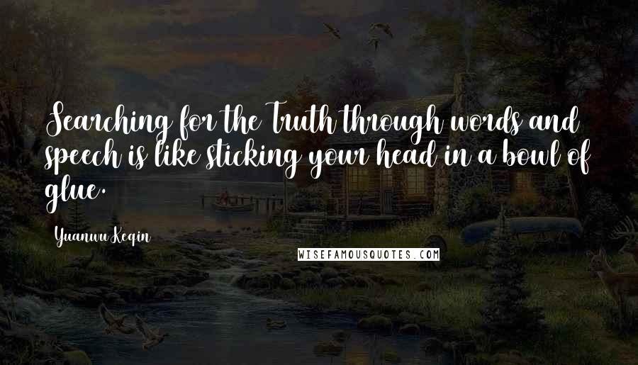 Yuanwu Keqin Quotes: Searching for the Truth through words and speech is like sticking your head in a bowl of glue.