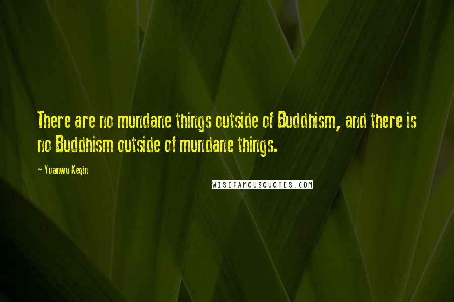 Yuanwu Keqin Quotes: There are no mundane things outside of Buddhism, and there is no Buddhism outside of mundane things.