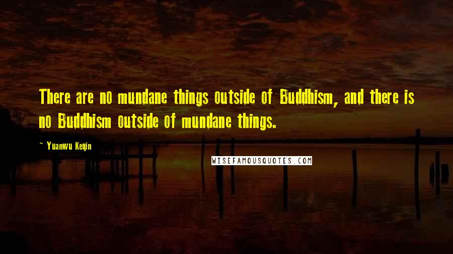 Yuanwu Keqin Quotes: There are no mundane things outside of Buddhism, and there is no Buddhism outside of mundane things.