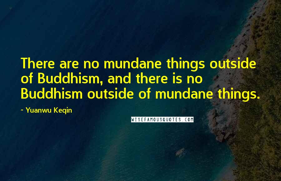 Yuanwu Keqin Quotes: There are no mundane things outside of Buddhism, and there is no Buddhism outside of mundane things.