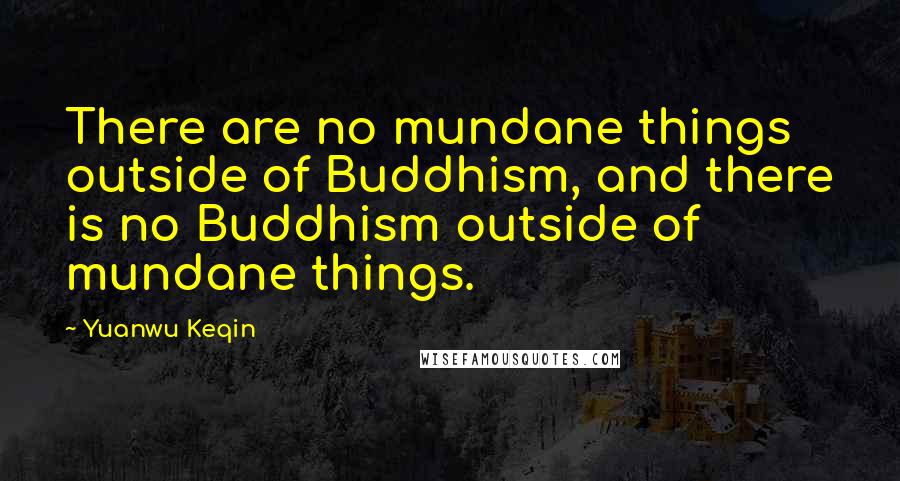 Yuanwu Keqin Quotes: There are no mundane things outside of Buddhism, and there is no Buddhism outside of mundane things.